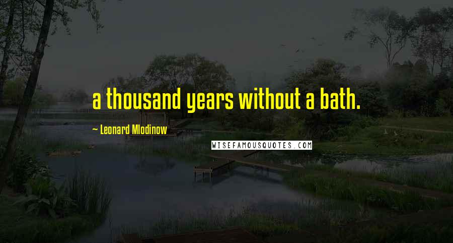 Leonard Mlodinow Quotes: a thousand years without a bath.