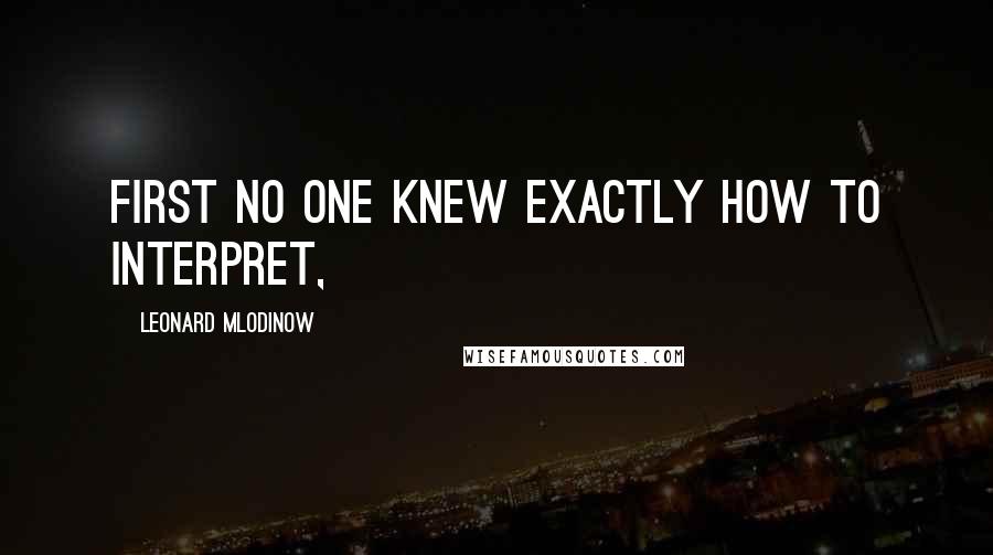 Leonard Mlodinow Quotes: first no one knew exactly how to interpret,