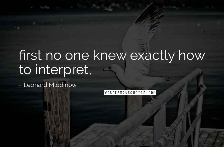 Leonard Mlodinow Quotes: first no one knew exactly how to interpret,