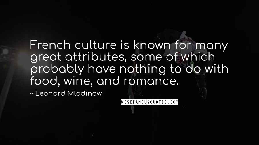 Leonard Mlodinow Quotes: French culture is known for many great attributes, some of which probably have nothing to do with food, wine, and romance.