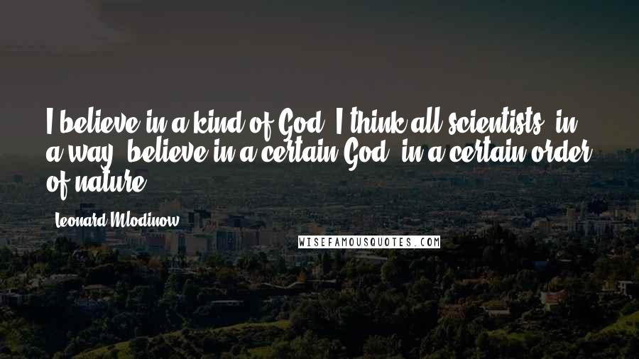 Leonard Mlodinow Quotes: I believe in a kind of God. I think all scientists, in a way, believe in a certain God, in a certain order of nature.