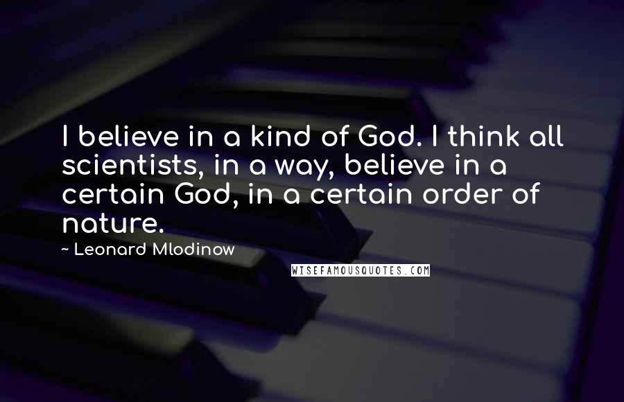 Leonard Mlodinow Quotes: I believe in a kind of God. I think all scientists, in a way, believe in a certain God, in a certain order of nature.