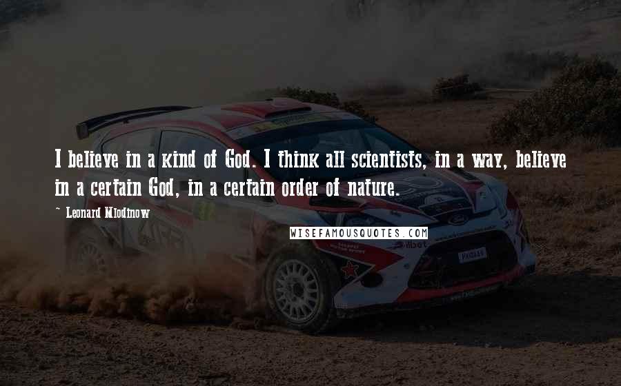 Leonard Mlodinow Quotes: I believe in a kind of God. I think all scientists, in a way, believe in a certain God, in a certain order of nature.