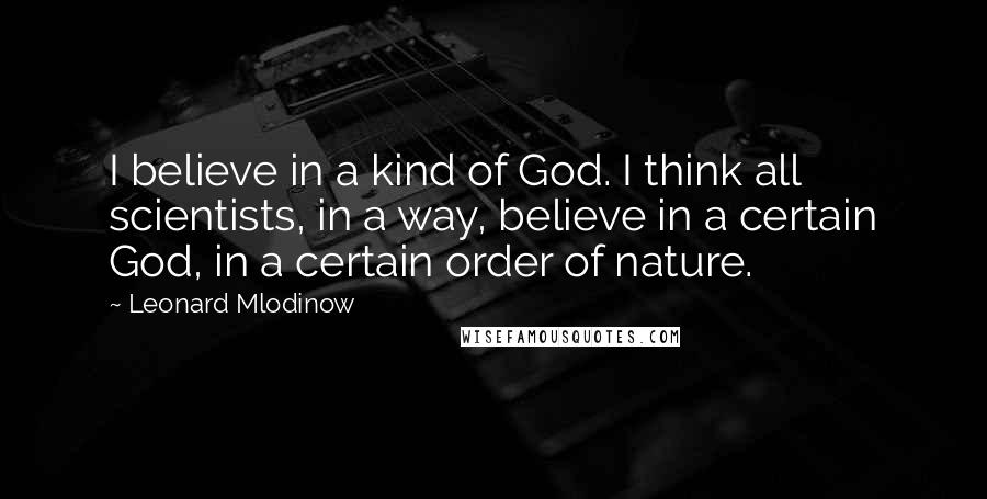 Leonard Mlodinow Quotes: I believe in a kind of God. I think all scientists, in a way, believe in a certain God, in a certain order of nature.