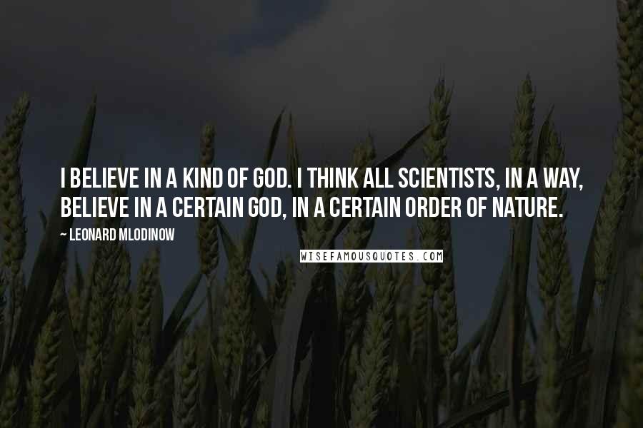 Leonard Mlodinow Quotes: I believe in a kind of God. I think all scientists, in a way, believe in a certain God, in a certain order of nature.