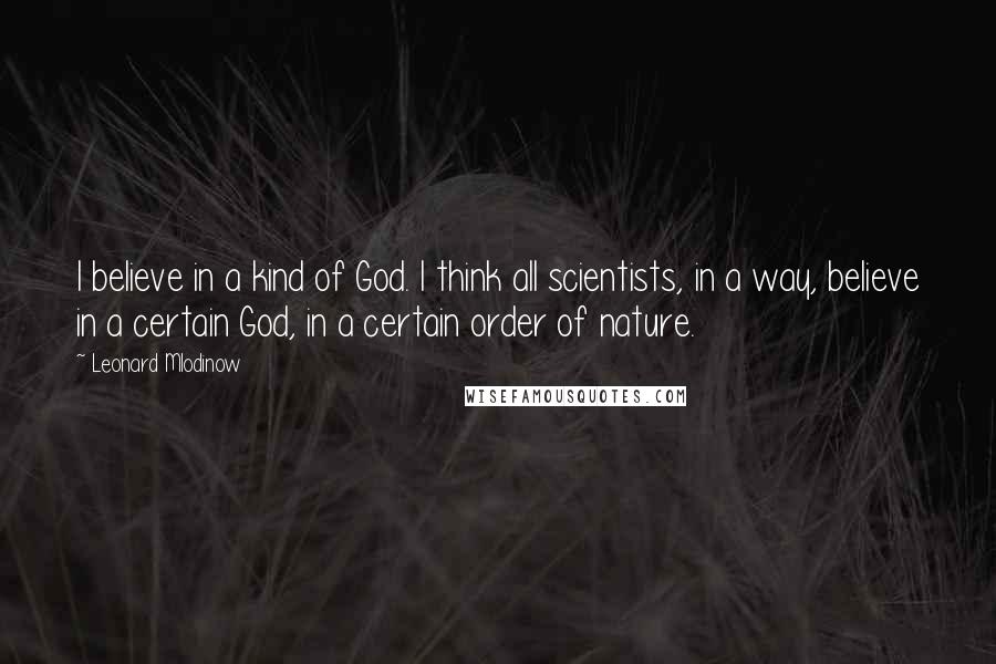 Leonard Mlodinow Quotes: I believe in a kind of God. I think all scientists, in a way, believe in a certain God, in a certain order of nature.