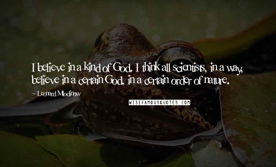 Leonard Mlodinow Quotes: I believe in a kind of God. I think all scientists, in a way, believe in a certain God, in a certain order of nature.