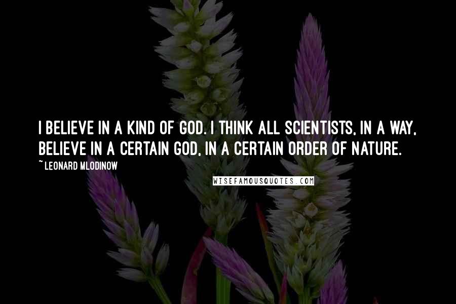 Leonard Mlodinow Quotes: I believe in a kind of God. I think all scientists, in a way, believe in a certain God, in a certain order of nature.