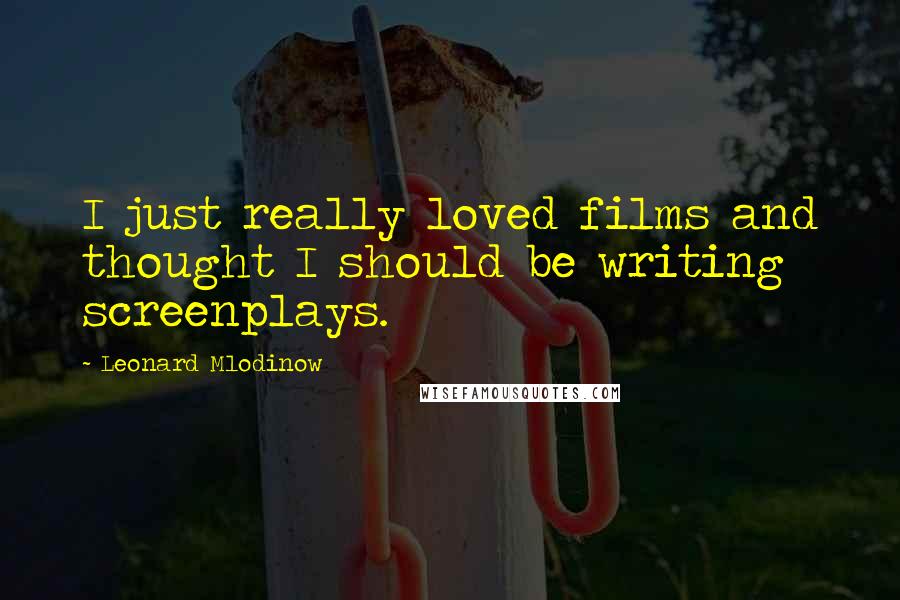 Leonard Mlodinow Quotes: I just really loved films and thought I should be writing screenplays.