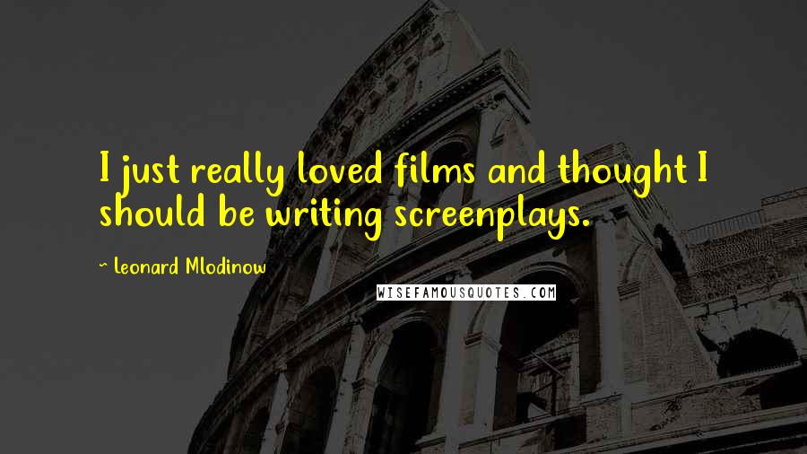 Leonard Mlodinow Quotes: I just really loved films and thought I should be writing screenplays.