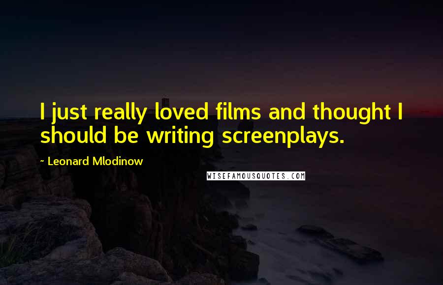 Leonard Mlodinow Quotes: I just really loved films and thought I should be writing screenplays.
