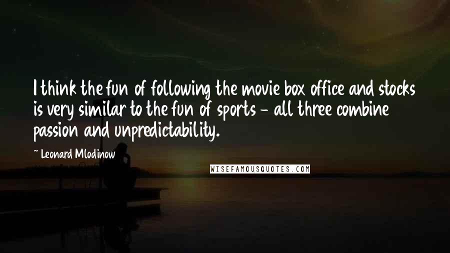 Leonard Mlodinow Quotes: I think the fun of following the movie box office and stocks is very similar to the fun of sports - all three combine passion and unpredictability.