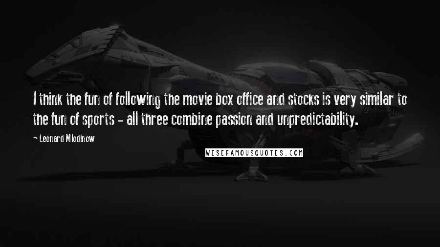 Leonard Mlodinow Quotes: I think the fun of following the movie box office and stocks is very similar to the fun of sports - all three combine passion and unpredictability.