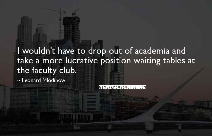 Leonard Mlodinow Quotes: I wouldn't have to drop out of academia and take a more lucrative position waiting tables at the faculty club.