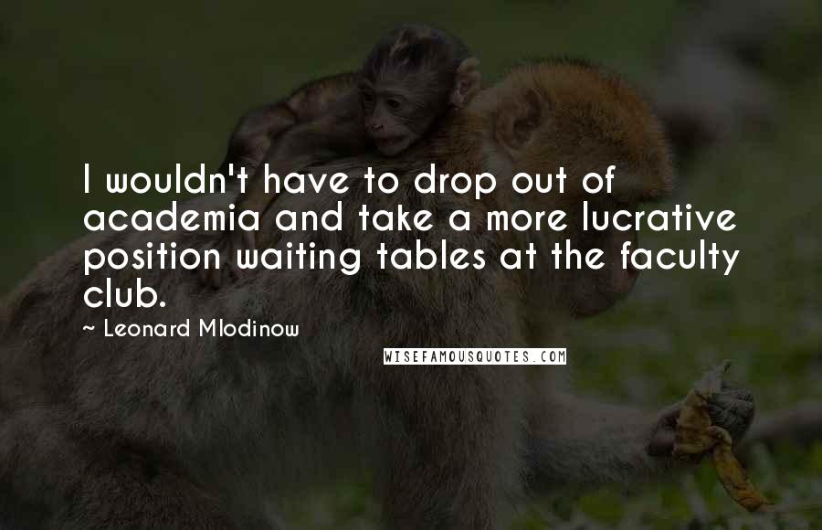 Leonard Mlodinow Quotes: I wouldn't have to drop out of academia and take a more lucrative position waiting tables at the faculty club.