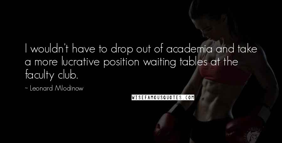 Leonard Mlodinow Quotes: I wouldn't have to drop out of academia and take a more lucrative position waiting tables at the faculty club.