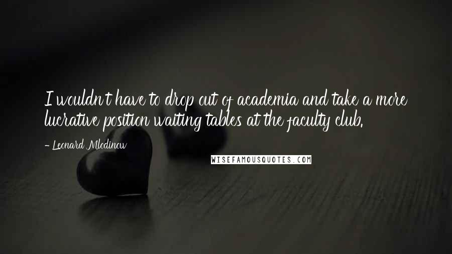 Leonard Mlodinow Quotes: I wouldn't have to drop out of academia and take a more lucrative position waiting tables at the faculty club.