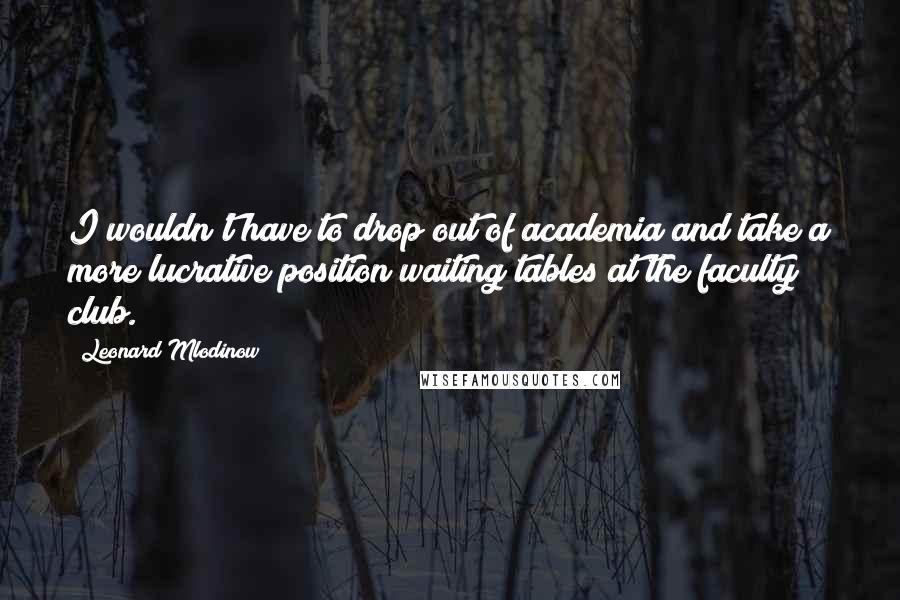Leonard Mlodinow Quotes: I wouldn't have to drop out of academia and take a more lucrative position waiting tables at the faculty club.