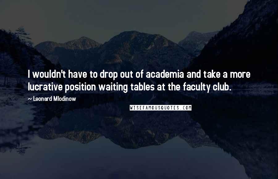 Leonard Mlodinow Quotes: I wouldn't have to drop out of academia and take a more lucrative position waiting tables at the faculty club.