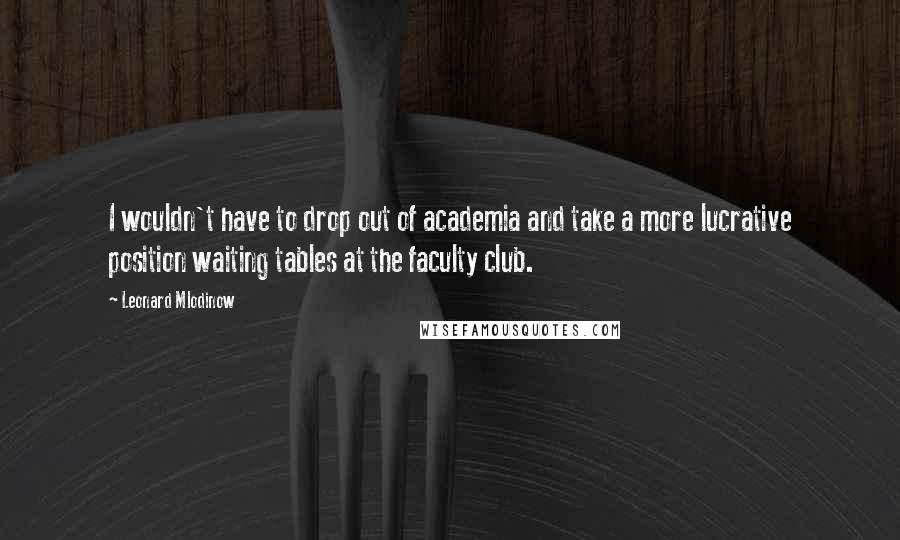 Leonard Mlodinow Quotes: I wouldn't have to drop out of academia and take a more lucrative position waiting tables at the faculty club.