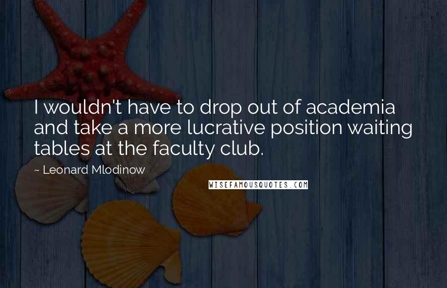 Leonard Mlodinow Quotes: I wouldn't have to drop out of academia and take a more lucrative position waiting tables at the faculty club.