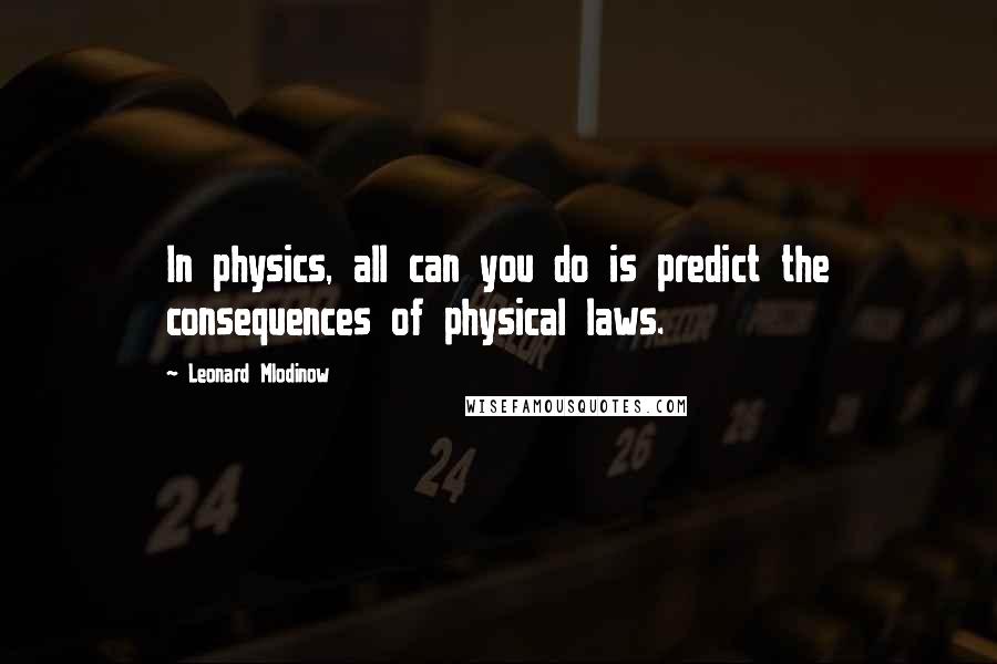 Leonard Mlodinow Quotes: In physics, all can you do is predict the consequences of physical laws.