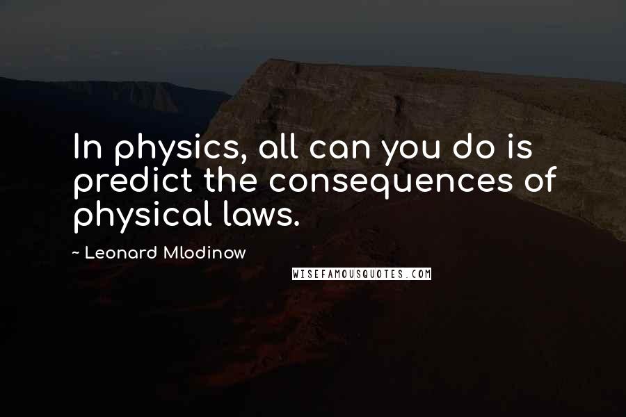 Leonard Mlodinow Quotes: In physics, all can you do is predict the consequences of physical laws.