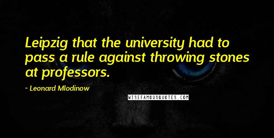 Leonard Mlodinow Quotes: Leipzig that the university had to pass a rule against throwing stones at professors.