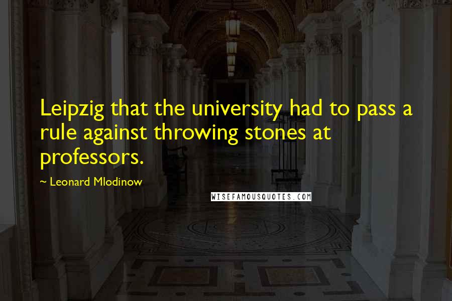 Leonard Mlodinow Quotes: Leipzig that the university had to pass a rule against throwing stones at professors.