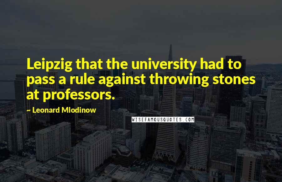 Leonard Mlodinow Quotes: Leipzig that the university had to pass a rule against throwing stones at professors.