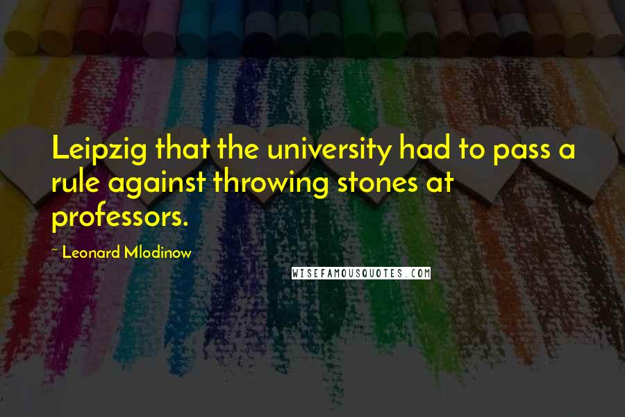 Leonard Mlodinow Quotes: Leipzig that the university had to pass a rule against throwing stones at professors.