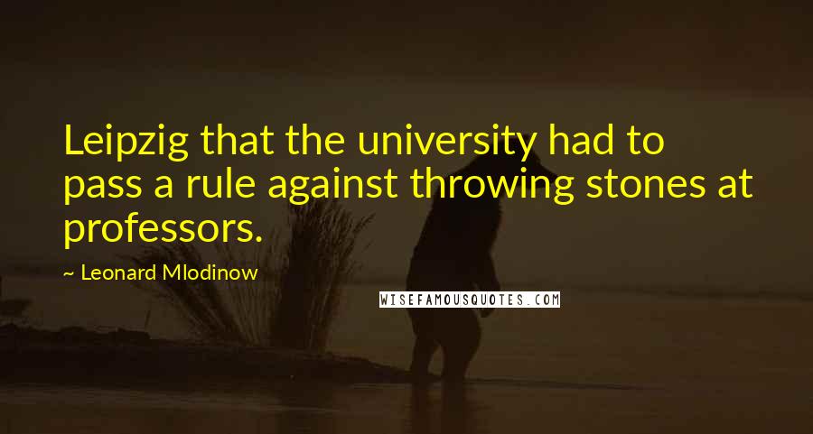 Leonard Mlodinow Quotes: Leipzig that the university had to pass a rule against throwing stones at professors.