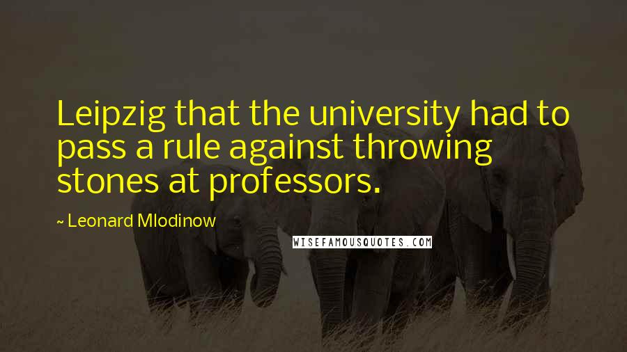 Leonard Mlodinow Quotes: Leipzig that the university had to pass a rule against throwing stones at professors.