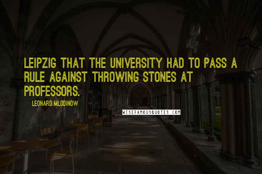 Leonard Mlodinow Quotes: Leipzig that the university had to pass a rule against throwing stones at professors.