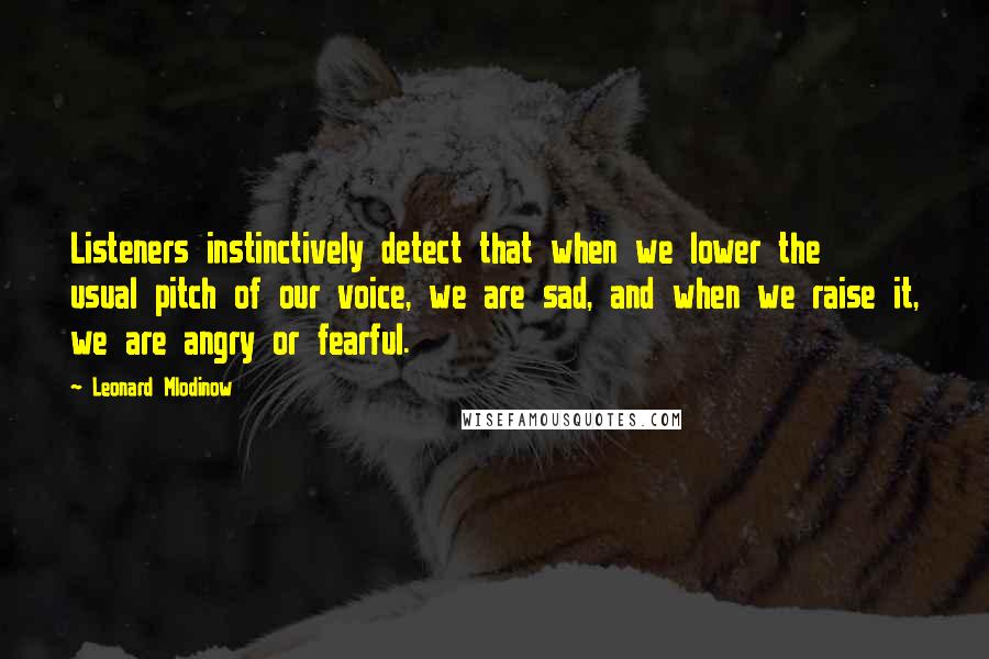 Leonard Mlodinow Quotes: Listeners instinctively detect that when we lower the usual pitch of our voice, we are sad, and when we raise it, we are angry or fearful.