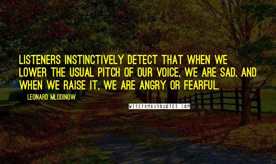 Leonard Mlodinow Quotes: Listeners instinctively detect that when we lower the usual pitch of our voice, we are sad, and when we raise it, we are angry or fearful.