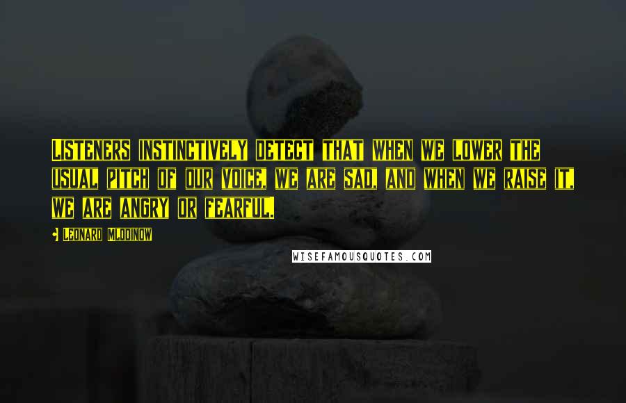 Leonard Mlodinow Quotes: Listeners instinctively detect that when we lower the usual pitch of our voice, we are sad, and when we raise it, we are angry or fearful.