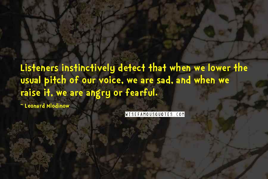 Leonard Mlodinow Quotes: Listeners instinctively detect that when we lower the usual pitch of our voice, we are sad, and when we raise it, we are angry or fearful.