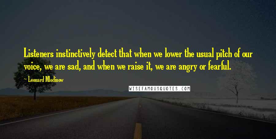 Leonard Mlodinow Quotes: Listeners instinctively detect that when we lower the usual pitch of our voice, we are sad, and when we raise it, we are angry or fearful.