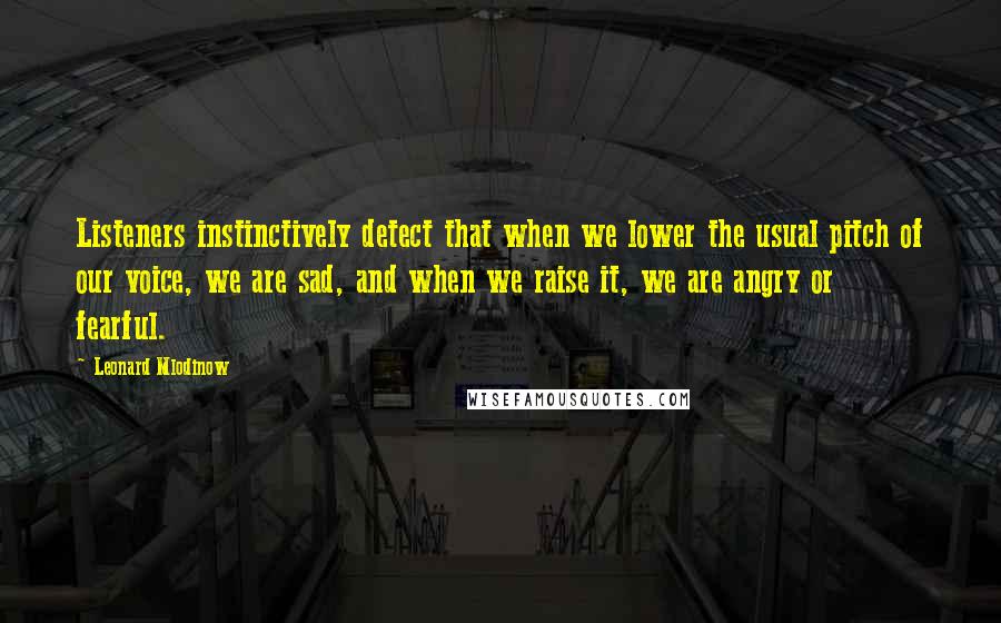 Leonard Mlodinow Quotes: Listeners instinctively detect that when we lower the usual pitch of our voice, we are sad, and when we raise it, we are angry or fearful.