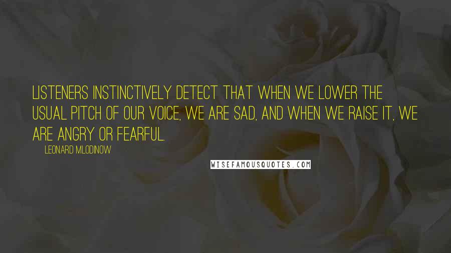 Leonard Mlodinow Quotes: Listeners instinctively detect that when we lower the usual pitch of our voice, we are sad, and when we raise it, we are angry or fearful.