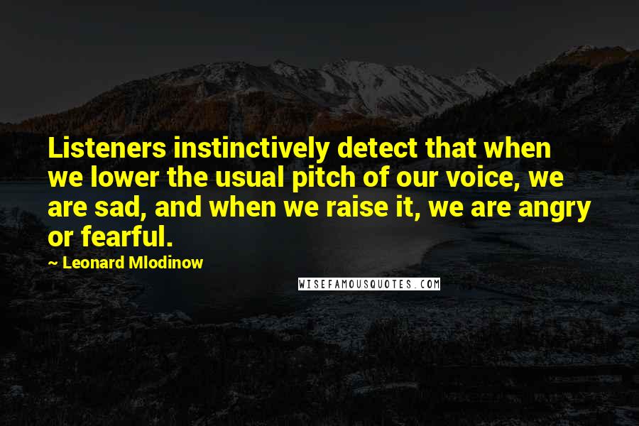 Leonard Mlodinow Quotes: Listeners instinctively detect that when we lower the usual pitch of our voice, we are sad, and when we raise it, we are angry or fearful.