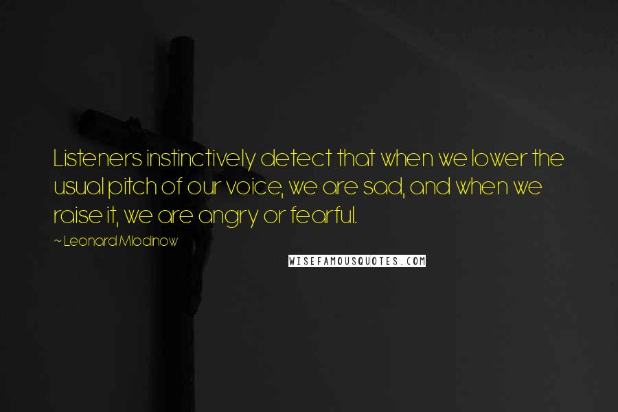 Leonard Mlodinow Quotes: Listeners instinctively detect that when we lower the usual pitch of our voice, we are sad, and when we raise it, we are angry or fearful.