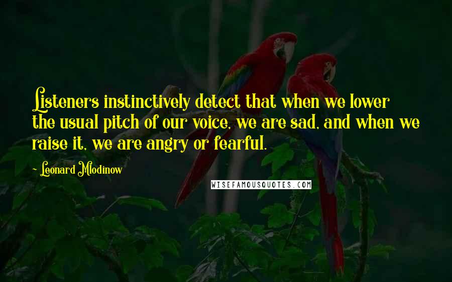 Leonard Mlodinow Quotes: Listeners instinctively detect that when we lower the usual pitch of our voice, we are sad, and when we raise it, we are angry or fearful.