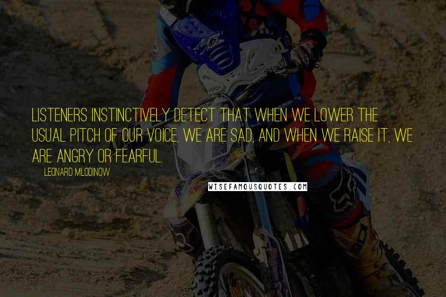 Leonard Mlodinow Quotes: Listeners instinctively detect that when we lower the usual pitch of our voice, we are sad, and when we raise it, we are angry or fearful.