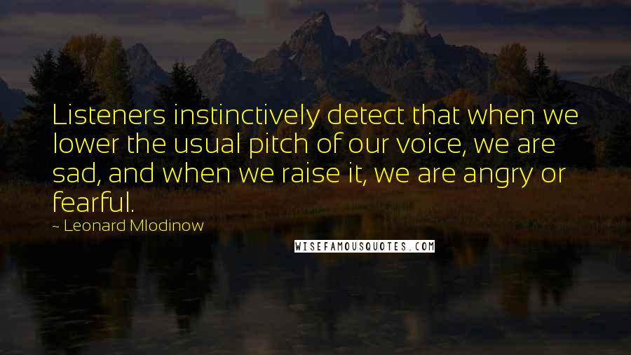 Leonard Mlodinow Quotes: Listeners instinctively detect that when we lower the usual pitch of our voice, we are sad, and when we raise it, we are angry or fearful.