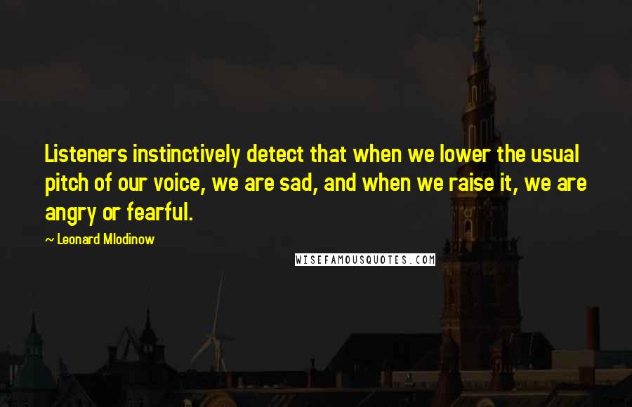 Leonard Mlodinow Quotes: Listeners instinctively detect that when we lower the usual pitch of our voice, we are sad, and when we raise it, we are angry or fearful.