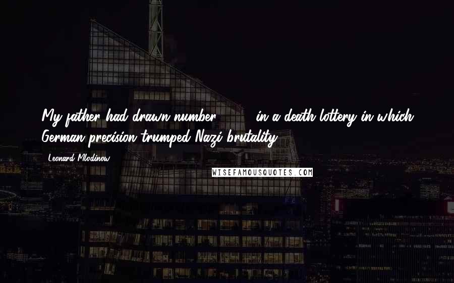 Leonard Mlodinow Quotes: My father had drawn number 3,004 in a death lottery in which German precision trumped Nazi brutality.