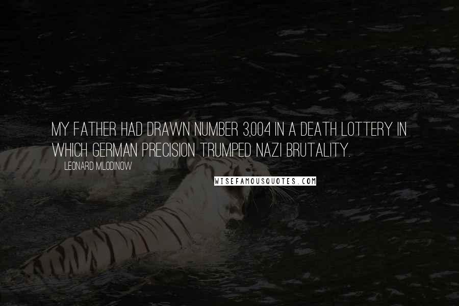 Leonard Mlodinow Quotes: My father had drawn number 3,004 in a death lottery in which German precision trumped Nazi brutality.