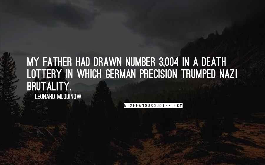 Leonard Mlodinow Quotes: My father had drawn number 3,004 in a death lottery in which German precision trumped Nazi brutality.